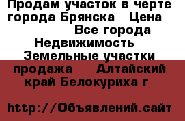 Продам участок в черте города Брянска › Цена ­ 800 000 - Все города Недвижимость » Земельные участки продажа   . Алтайский край,Белокуриха г.